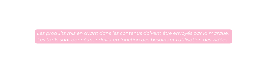 Les produits mis en avant dans les contenus doivent être envoyés par la marque Les tarifs sont donnés sur devis en fonction des besoins et l utilisation des vidéos